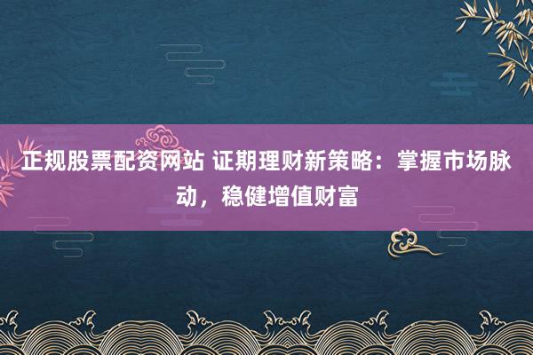 正规股票配资网站 证期理财新策略：掌握市场脉动，稳健增值财富