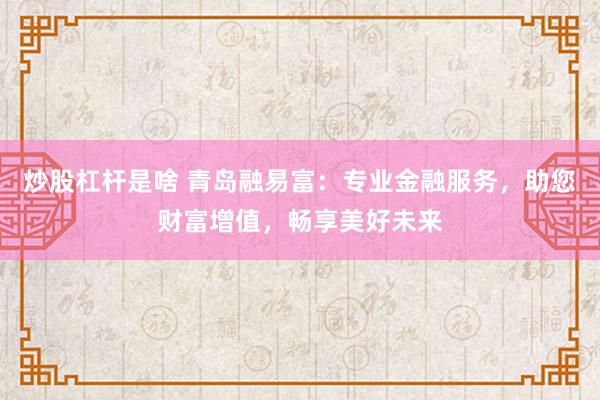 炒股杠杆是啥 青岛融易富：专业金融服务，助您财富增值，畅享美好未来