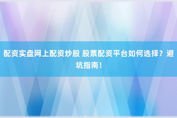 配资实盘网上配资炒股 股票配资平台如何选择？避坑指南！