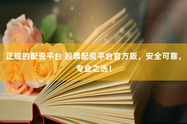 正规的配资平台 股票配资平台官方版，安全可靠，专业之选！