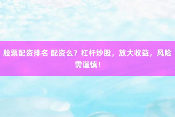股票配资排名 配资么？杠杆炒股，放大收益，风险需谨慎！