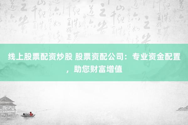 线上股票配资炒股 股票资配公司：专业资金配置，助您财富增值