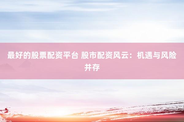 最好的股票配资平台 股市配资风云:机遇与风险并存
