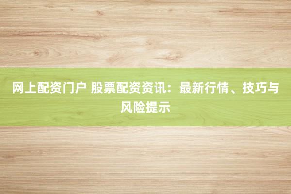 网上配资门户 股票配资资讯：最新行情、技巧与风险提示