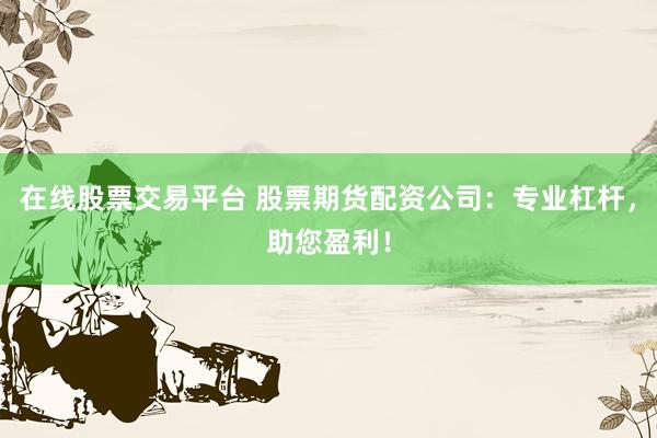 在线股票交易平台 股票期货配资公司：专业杠杆，助您盈利！