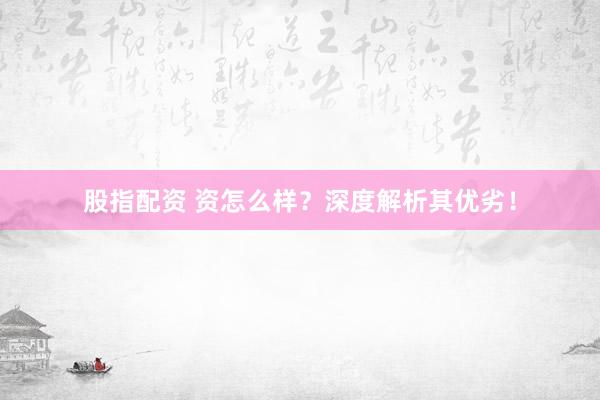 股指配资 资怎么样？深度解析其优劣！