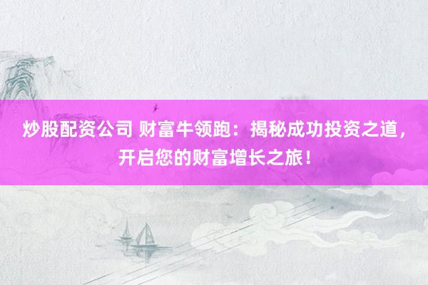 炒股配资公司 财富牛领跑：揭秘成功投资之道，开启您的财富增长之旅！