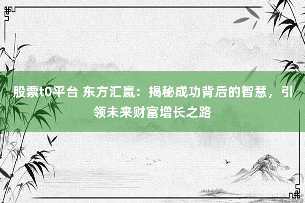 股票t0平台 东方汇赢:揭秘成功背后的智慧,引领未来财富增长之路